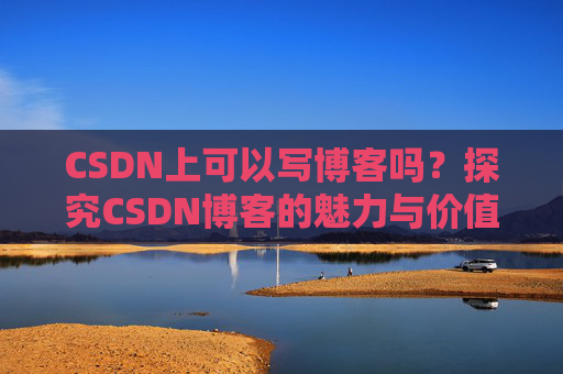 CSDN上可以写博客吗？探究CSDN博客的魅力与价值